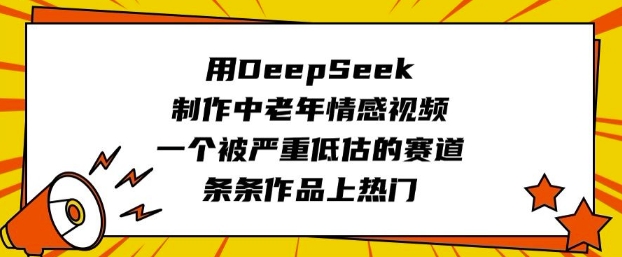 用DeepSeek制作中老年情感视频，一个被严重低估的赛道，条条作品上热门-网赚之家