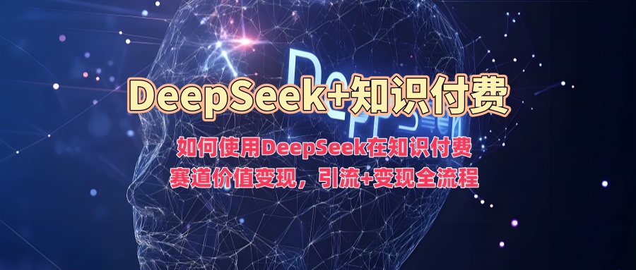 如何使用DeepSeek在知识付费赛道价值变现，引流+变现全流程-网赚之家