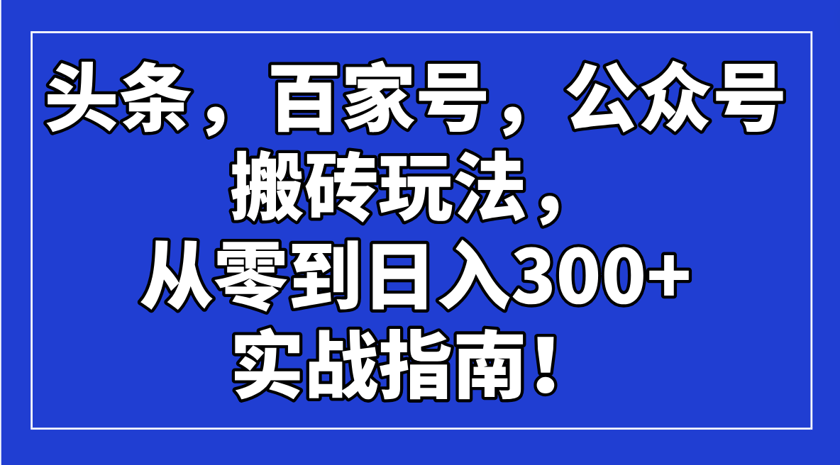 （14405期）头条，百家号，公众号搬砖玩法，从零到日入300+的实战指南！-网赚之家
