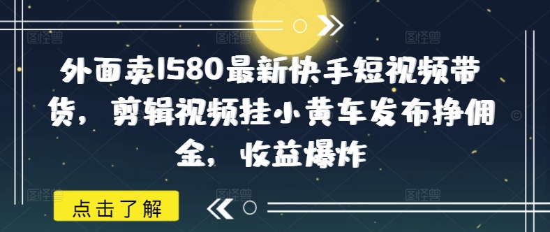 外面卖1580最新快手短视频带货，剪辑视频挂小黄车发布挣佣金，收益爆炸-网赚之家
