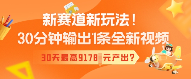 新赛道新玩法！30分钟输出1条全新视频，30天最高9178元产出?-网赚之家