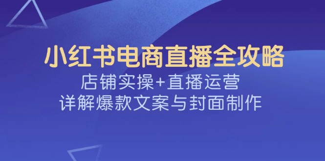 （14410期）小红书电商直播全攻略，店铺实操+直播运营，详解爆款文案与封面制作-网赚之家