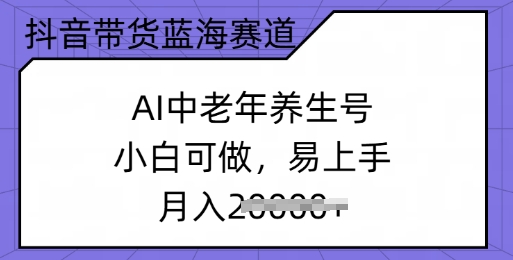 抖音带货蓝海赛道，AI中老年养生号，小白可做，易上手，月入过w-网赚之家